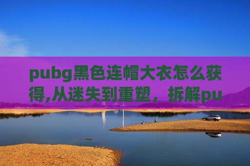 pubg黑色连帽大衣怎么获得,从迷失到重塑,拆解pubg黑色连体衣如何重塑玩家的游戏视觉与心理体验 pubg黑色连帽大衣怎么获得,从迷失到重塑,拆解pubg黑色连体衣如何重塑玩家的游戏视觉与心理体验