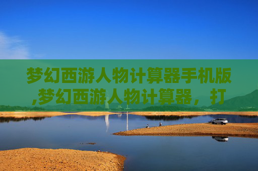 梦幻西游人物计算器手机版,梦幻西游人物计算器，打造个性化角色的秘诀