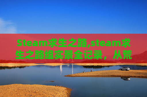 Steam求生之路,steam求生之路组实景全记录,从荒野突围到生存通关的硬核探索之旅 Steam求生之路,steam求生之路组实景全记录,从荒野突围到生存通关的硬核探索之旅