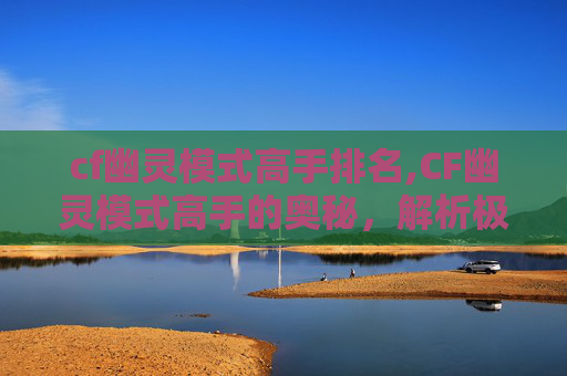cf幽灵模式高手排名,CF幽灵模式高手的奥秘，解析极限操作、博弈策略与实战心得