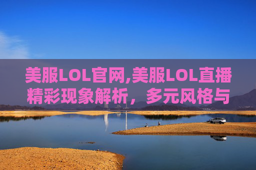 美服LOL官网,美服LOL直播精彩现象解析,多元风格与竞技魅力全方位呈现 美服LOL官网,美服LOL直播精彩现象解析,多元风格与竞技魅力全方位呈现