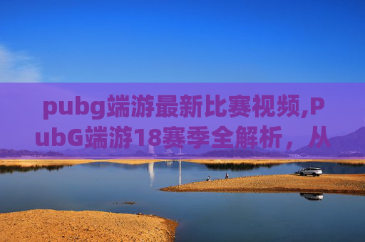 pubg端游最新比赛视频,PubG端游18赛季全解析,从版本更新到玩法革新,带你全方位了解这场赛季盛宴 pubg端游最新比赛视频,PubG端游18赛季全解析,从版本更新到玩法革新,带你全方位了解这场赛季盛宴