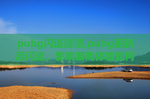 pubg闪退崩溃,pubg更新后闪退,影响游戏体验如何化解? pubg闪退崩溃,pubg更新后闪退,影响游戏体验如何化解?