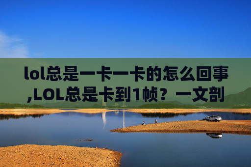 lol总是一卡一卡的怎么回事,LOL总是卡到1帧?一文剖析背后原因与解决方法,助你告别卡顿问题 lol总是一卡一卡的怎么回事,LOL总是卡到1帧?一文剖析背后原因与解决方法,助你告别卡顿问题