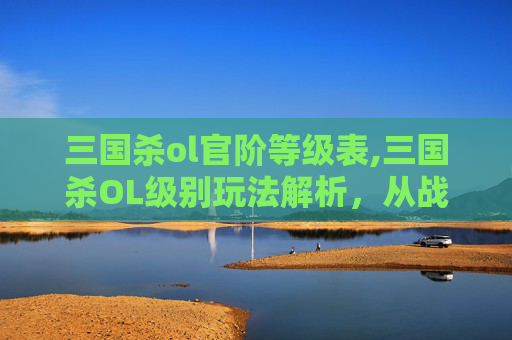 三国杀ol官阶等级表,三国杀OL级别玩法解析,从战略博弈到技能运用,全方位掌握核心竞技法则 三国杀ol官阶等级表,三国杀OL级别玩法解析,从战略博弈到技能运用,全方位掌握核心竞技法则