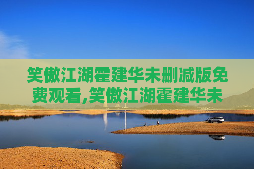 笑傲江湖霍建华未删减版免费观看,笑傲江湖霍建华未删减,一场视觉与情感的盛宴 笑傲江湖霍建华未删减版免费观看,笑傲江湖霍建华未删减,一场视觉与情感的盛宴