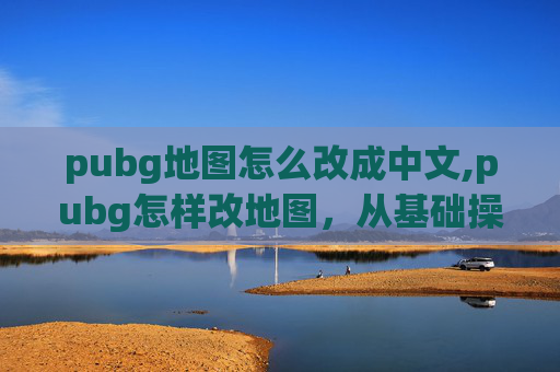 pubg地图怎么改成中文,pubg怎样改地图,从基础操作到进阶技巧,全方位解锁自定义地图玩法 pubg地图怎么改成中文,pubg怎样改地图,从基础操作到进阶技巧,全方位解锁自定义地图玩法