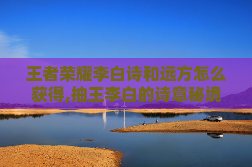 王者荣耀李白诗和远方怎么获得,抽王李白的诗意秘境,在诗和远方的浪漫里感受千年风华 王者荣耀李白诗和远方怎么获得,抽王李白的诗意秘境,在诗和远方的浪漫里感受千年风华