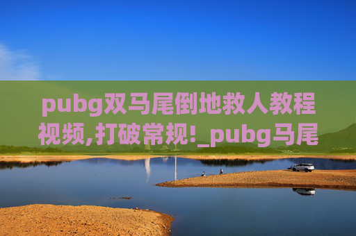 pubg双马尾倒地救人教程视频,打破常规!_pubg马尾舞风暴，革新玩法，引爆社交新潮流