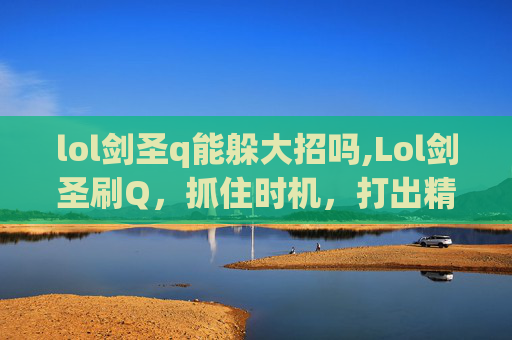 lol剑圣q能躲大招吗,Lol剑圣刷Q,抓住时机,打出精准输出,成为战场核心控制节点内容 lol剑圣q能躲大招吗,Lol剑圣刷Q,抓住时机,打出精准输出,成为战场核心控制节点内容