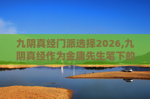 九阴真经门派选择2026,九阴真经作为金庸先生笔下的经典武侠小说之一，其门派选择系统无疑是游戏设计中的一大亮点。在这篇文章中，我们将深入探讨九阴真经中的门派选择机制，以及如何根据自己的性格、兴趣和战斗风格来选择合适的门派