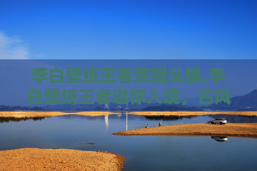 李白壁纸王者荣耀头像,李白壁纸王者邀你入境,古风炫彩与手游浪漫同频共赏 李白壁纸王者荣耀头像,李白壁纸王者邀你入境,古风炫彩与手游浪漫同频共赏