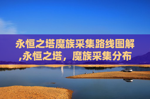永恒之塔魔族采集路线图解,永恒之塔，魔族采集分布图的奥秘