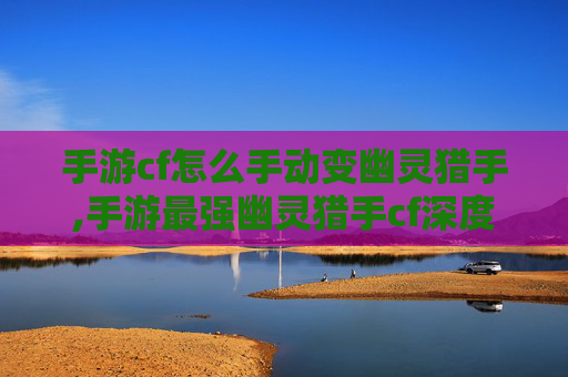 手游cf怎么手动变幽灵猎手,手游最强幽灵猎手cf深度解析,全方位剖析其独特优势与玩法魅力 手游cf怎么手动变幽灵猎手,手游最强幽灵猎手cf深度解析,全方位剖析其独特优势与玩法魅力