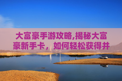 大富豪手游攻略,揭秘大富豪新手卡，如何轻松获得并充分利用这一游戏内福利