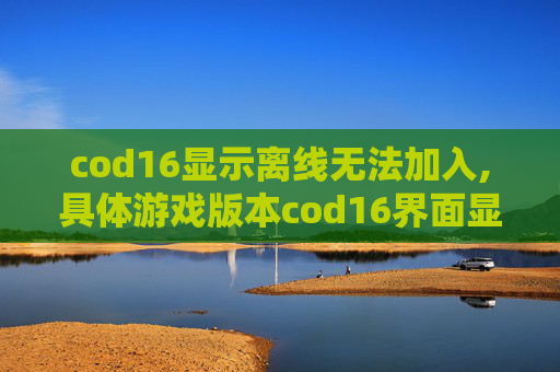 cod16显示离线无法加入,具体游戏版本cod16界面显示敌人位置,清晰指南与实战应对 cod16显示离线无法加入,具体游戏版本cod16界面显示敌人位置,清晰指南与实战应对