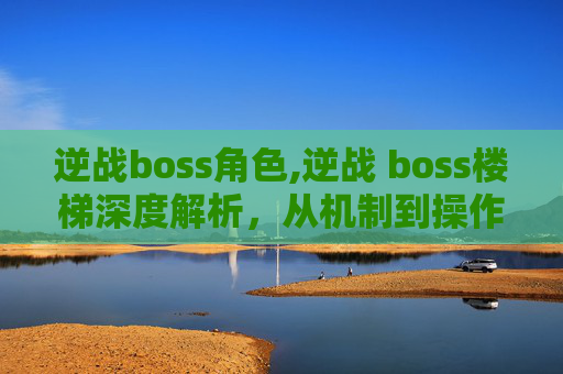逆战boss角色,逆战 boss楼梯深度解析，从机制到操作的全方位剖析