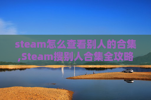 steam怎么查看别人的合集,Steam搜别人合集全攻略，三步搞定高效查找核心要素，不浪费时间