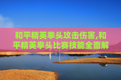 和平精英拳头攻击伤害,和平精英拳头比赛技能全面解析,从精准射击到战术协同,突破竞技极限的实用指南 和平精英拳头攻击伤害,和平精英拳头比赛技能全面解析,从精准射击到战术协同,突破竞技极限的实用指南