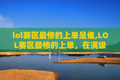 lol赛区最惨的上单是谁,LOL赛区最惨的上单,在满级装备下仍输惨,核心原因全在这6点 lol赛区最惨的上单是谁,LOL赛区最惨的上单,在满级装备下仍输惨,核心原因全在这6点
