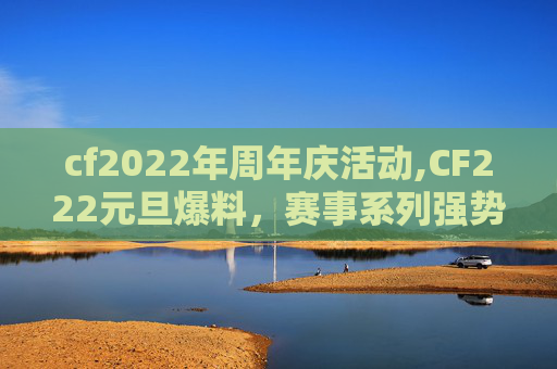 cf2022年周年庆活动,CF222元旦爆料,赛事系列强势崛起,玩家机遇与挑战交织探讨 cf2022年周年庆活动,CF222元旦爆料,赛事系列强势崛起,玩家机遇与挑战交织探讨