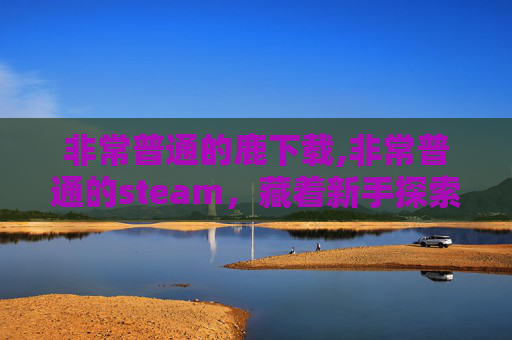 非常普通的鹿下载,非常普通的steam，藏着新手探索游戏内核的实用指南