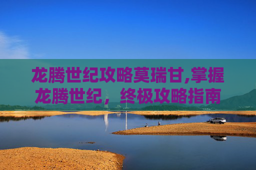 龙腾世纪攻略莫瑞甘,掌握龙腾世纪，终极攻略指南