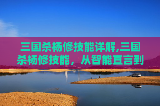 三国杀杨修技能详解,三国杀杨修技能，从智能直言到智谋博弈，看顶级谋士的独特生存之道
