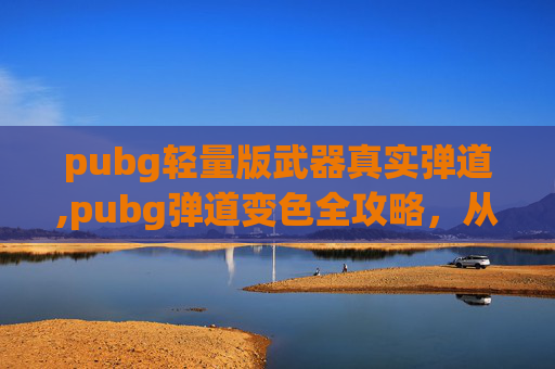 pubg轻量版武器真实弹道,pubg弹道变色全攻略,从原理到实战,精准操控光影变化 pubg轻量版武器真实弹道,pubg弹道变色全攻略,从原理到实战,精准操控光影变化
