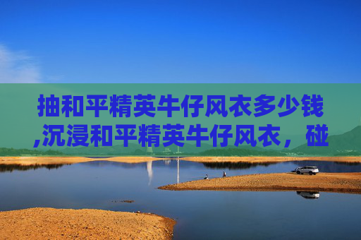 抽和平精英牛仔风衣多少钱,沉浸和平精英牛仔风衣,碰撞规则竞技与个性时尚,解锁全新游戏美学体验 抽和平精英牛仔风衣多少钱,沉浸和平精英牛仔风衣,碰撞规则竞技与个性时尚,解锁全新游戏美学体验