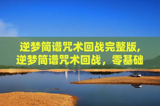 逆梦简谱咒术回战完整版,逆梦简谱咒术回战,零基础也能搞懂的独特节奏技巧,玩出沉浸式的回战氛围 逆梦简谱咒术回战完整版,逆梦简谱咒术回战,零基础也能搞懂的独特节奏技巧,玩出沉浸式的回战氛围