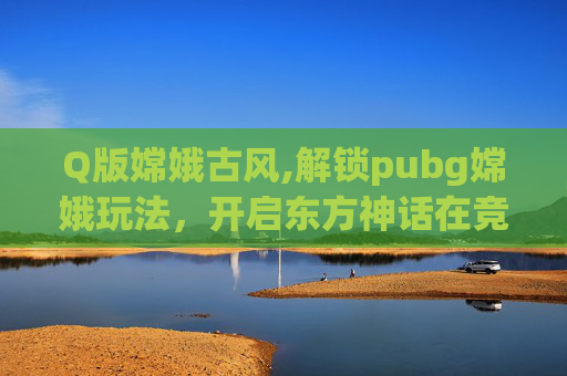 Q版嫦娥古风,解锁pubg嫦娥玩法，开启东方神话在竞技宇宙中的全新征程