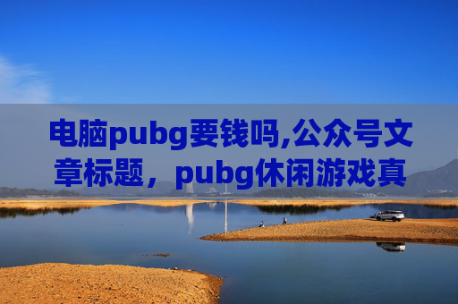 电脑pubg要钱吗,公众号文章标题,pubg休闲游戏真的会损害电脑吗?玩之前请先了解这些影响 电脑pubg要钱吗,公众号文章标题,pubg休闲游戏真的会损害电脑吗?玩之前请先了解这些影响