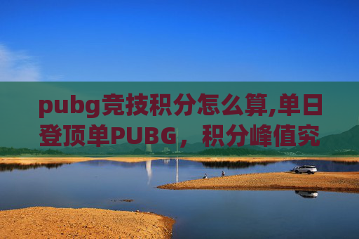 pubg竞技积分怎么算,单日登顶单PUBG，积分峰值究竟能达到多少？全方位解读核心规则与爆发真相