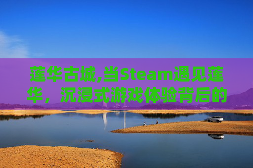 莲华古城,当Steam遇见莲华,沉浸式游戏体验背后的独特魅力解析 莲华古城,当Steam遇见莲华,沉浸式游戏体验背后的独特魅力解析