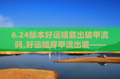 6.24版本好运姐能出破甲流吗,好运姐穿甲流出装——揭秘游戏中的幸运与策略