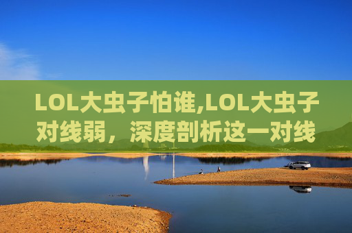 LOL大虫子怕谁,LOL大虫子对线弱,深度剖析这一对线困境及突围策略 LOL大虫子怕谁,LOL大虫子对线弱,深度剖析这一对线困境及突围策略