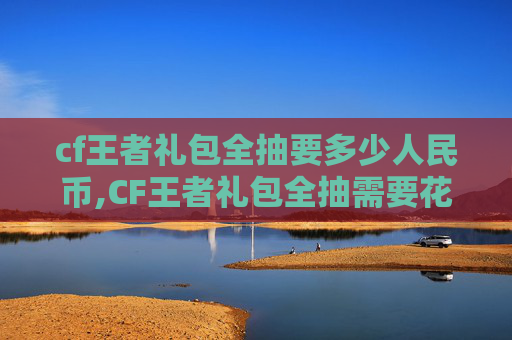 cf王者礼包全抽要多少人民币,CF王者礼包全抽需要花费多少?全方位解答与规划 cf王者礼包全抽要多少人民币,CF王者礼包全抽需要花费多少?全方位解答与规划