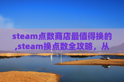 steam点数商店最值得换的,steam换点数全攻略，从操作步骤到避坑指南，一次性搞懂怎么高效操作