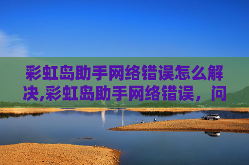 彩虹岛助手网络错误怎么解决,彩虹岛助手网络错误，问题诊断与解决方案