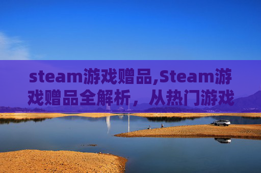 steam游戏赠品,Steam游戏赠品全解析,从热门游戏到实用福利,一站看懂挑选与获取攻略 steam游戏赠品,Steam游戏赠品全解析,从热门游戏到实用福利,一站看懂挑选与获取攻略