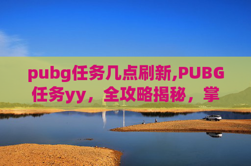pubg任务几点刷新,PUBG任务yy,全攻略揭秘,掌握核心技巧轻松通关 pubg任务几点刷新,PUBG任务yy,全攻略揭秘,掌握核心技巧轻松通关
