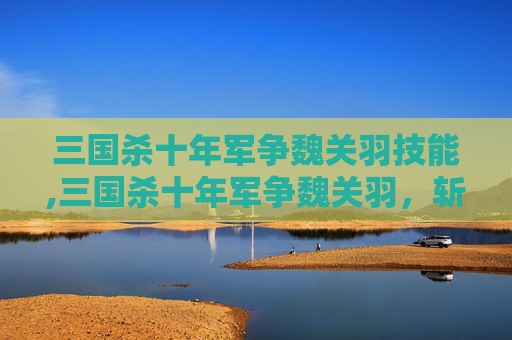三国杀十年军争魏关羽技能,三国杀十年军争魏关羽,斩将伐势的勇猛,重构军事博弈的核心角色 三国杀十年军争魏关羽技能,三国杀十年军争魏关羽,斩将伐势的勇猛,重构军事博弈的核心角色