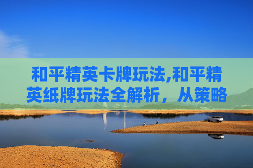 和平精英卡牌玩法,和平精英纸牌玩法全解析，从策略技巧到资源利用，解锁游戏核心体验