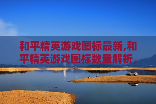 和平精英游戏图标最新,和平精英游戏图标数量解析,从多样设计到文化内涵的全面剖析 和平精英游戏图标最新,和平精英游戏图标数量解析,从多样设计到文化内涵的全面剖析