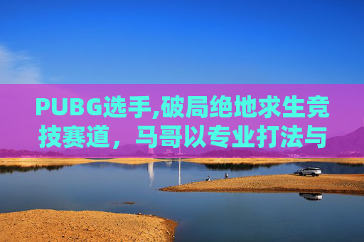 PUBG选手,破局绝地求生竞技赛道,马哥以专业打法与成长心态诠释竞技生命力 PUBG选手,破局绝地求生竞技赛道,马哥以专业打法与成长心态诠释竞技生命力