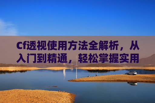 Cf透视使用方法全解析,从入门到精通,轻松掌握实用技巧 Cf透视使用方法全解析,从入门到精通,轻松掌握实用技巧