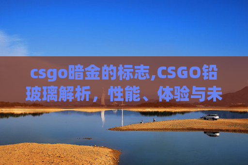 csgo暗金的标志,CSGO铅玻璃解析,性能、体验与未来发展方向 csgo暗金的标志,CSGO铅玻璃解析,性能、体验与未来发展方向