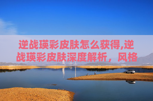 逆战瑛彩皮肤怎么获得,逆战瑛彩皮肤深度解析,风格革新、属性提升与玩家体验升级 逆战瑛彩皮肤怎么获得,逆战瑛彩皮肤深度解析,风格革新、属性提升与玩家体验升级