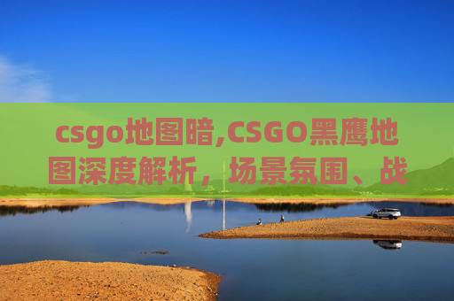csgo地图暗,CSGO黑鹰地图深度解析,场景氛围、战术玩法与突围攻略全指南 csgo地图暗,CSGO黑鹰地图深度解析,场景氛围、战术玩法与突围攻略全指南